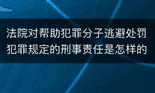 法院对帮助犯罪分子逃避处罚犯罪规定的刑事责任是怎样的