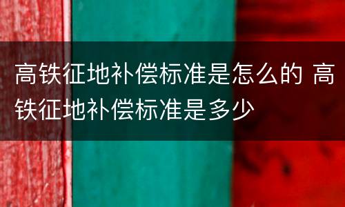 高铁征地补偿标准是怎么的 高铁征地补偿标准是多少