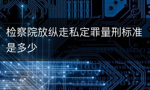 检察院放纵走私定罪量刑标准是多少
