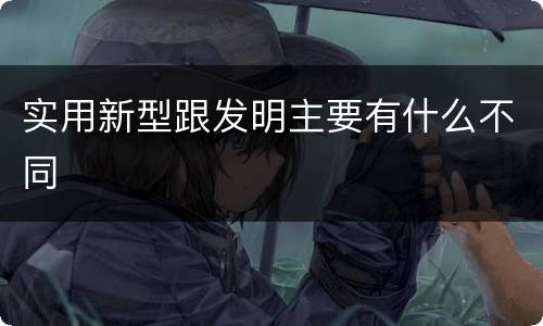 实用新型跟发明主要有什么不同