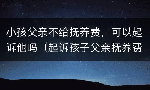 小孩父亲不给抚养费，可以起诉他吗（起诉孩子父亲抚养费,他父亲不承认）