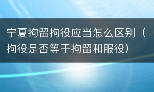 宁夏拘留拘役应当怎么区别（拘役是否等于拘留和服役）