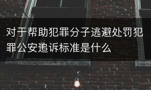对于帮助犯罪分子逃避处罚犯罪公安追诉标准是什么