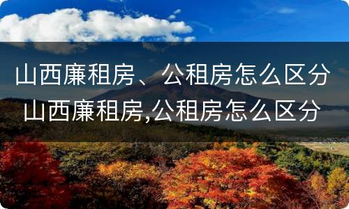 山西廉租房、公租房怎么区分 山西廉租房,公租房怎么区分的