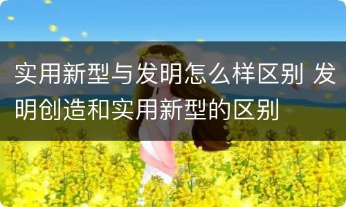 实用新型与发明怎么样区别 发明创造和实用新型的区别