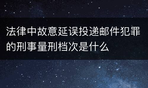 法律中故意延误投递邮件犯罪的刑事量刑档次是什么