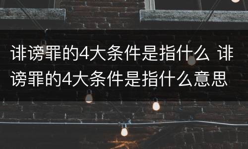 诽谤罪的4大条件是指什么 诽谤罪的4大条件是指什么意思