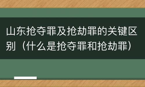 山东抢夺罪及抢劫罪的关键区别（什么是抢夺罪和抢劫罪）
