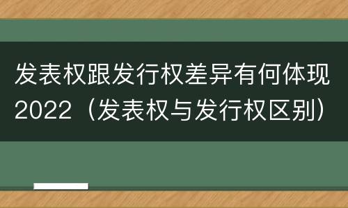 发表权跟发行权差异有何体现2022（发表权与发行权区别）