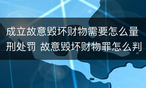 成立故意毁坏财物需要怎么量刑处罚 故意毁坏财物罪怎么判刑