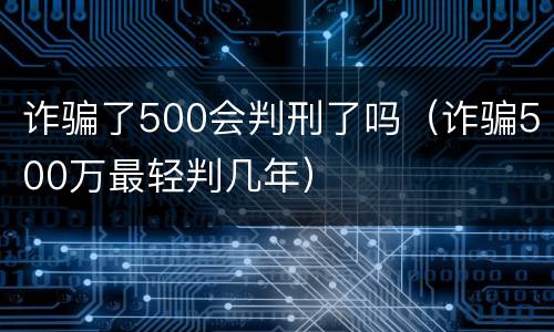 诈骗了500会判刑了吗（诈骗500万最轻判几年）