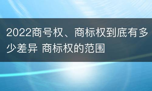 2022商号权、商标权到底有多少差异 商标权的范围