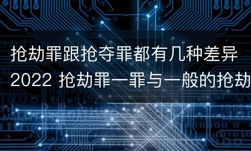 抢劫罪跟抢夺罪都有几种差异2022 抢劫罪一罪与一般的抢劫罪区别