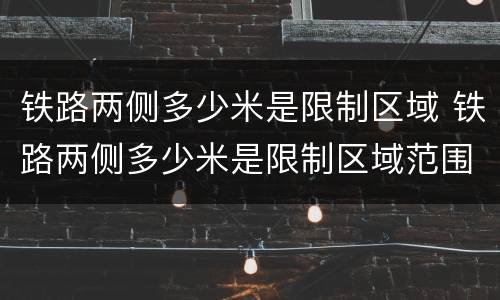铁路两侧多少米是限制区域 铁路两侧多少米是限制区域范围