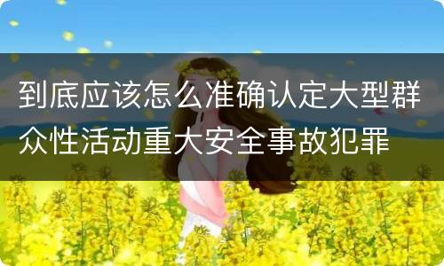 到底应该怎么准确认定大型群众性活动重大安全事故犯罪