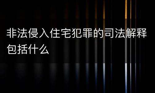 非法侵入住宅犯罪的司法解释包括什么
