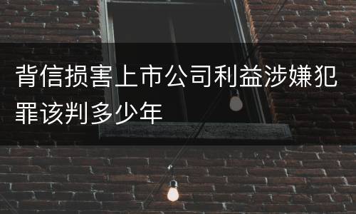 背信损害上市公司利益涉嫌犯罪该判多少年