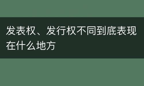 发表权、发行权不同到底表现在什么地方
