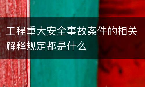 工程重大安全事故案件的相关解释规定都是什么