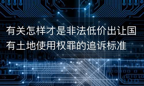 有关怎样才是非法低价出让国有土地使用权罪的追诉标准