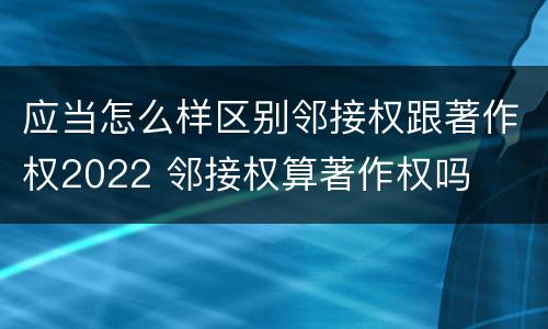 应当怎么样区别邻接权跟著作权2022 邻接权算著作权吗