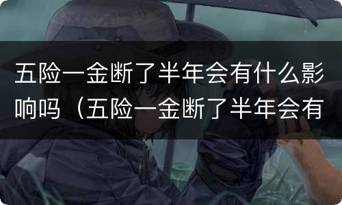 五险一金断了半年会有什么影响吗（五险一金断了半年会有什么影响吗知乎）