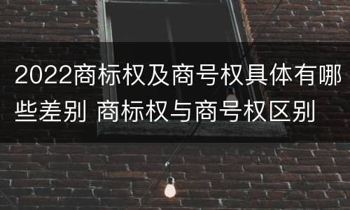 2022商标权及商号权具体有哪些差别 商标权与商号权区别