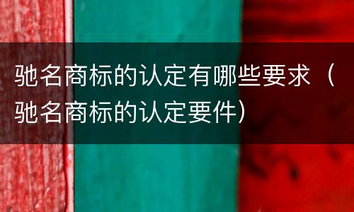 驰名商标的认定有哪些要求（驰名商标的认定要件）