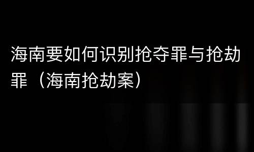 海南要如何识别抢夺罪与抢劫罪（海南抢劫案）
