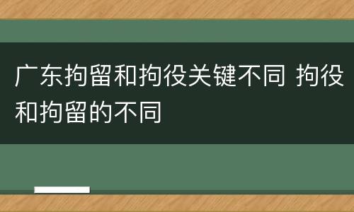 广东拘留和拘役关键不同 拘役和拘留的不同