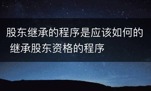 股东继承的程序是应该如何的 继承股东资格的程序