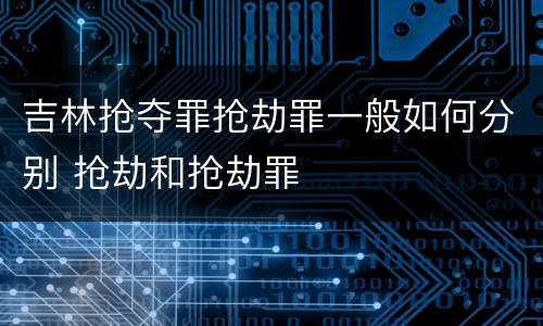 吉林抢夺罪抢劫罪一般如何分别 抢劫和抢劫罪