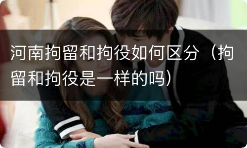 河南拘留和拘役如何区分（拘留和拘役是一样的吗）