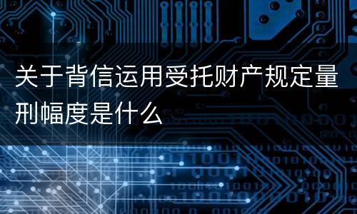 关于背信运用受托财产规定量刑幅度是什么
