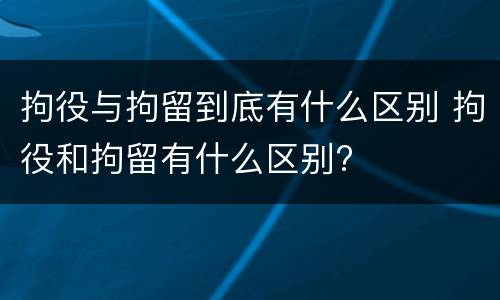 拘役与拘留到底有什么区别 拘役和拘留有什么区别?