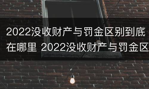 2022没收财产与罚金区别到底在哪里 2022没收财产与罚金区别到底在哪里呢