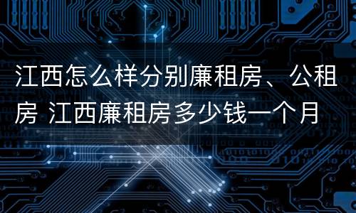 江西怎么样分别廉租房、公租房 江西廉租房多少钱一个月