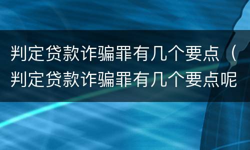 判定贷款诈骗罪有几个要点（判定贷款诈骗罪有几个要点呢）