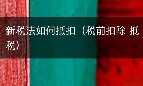 新税法如何抵扣（税前扣除 抵税）