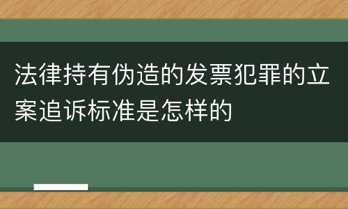 法律持有伪造的发票犯罪的立案追诉标准是怎样的