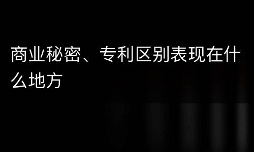 商业秘密、专利区别表现在什么地方