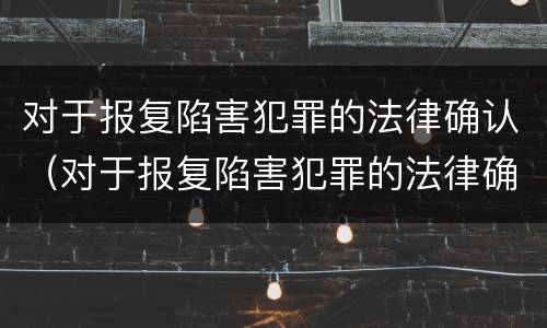 对于报复陷害犯罪的法律确认（对于报复陷害犯罪的法律确认要件）