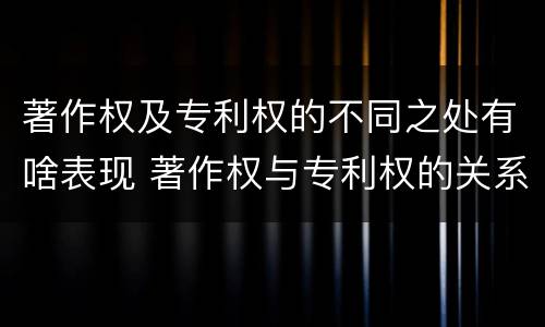 著作权及专利权的不同之处有啥表现 著作权与专利权的关系