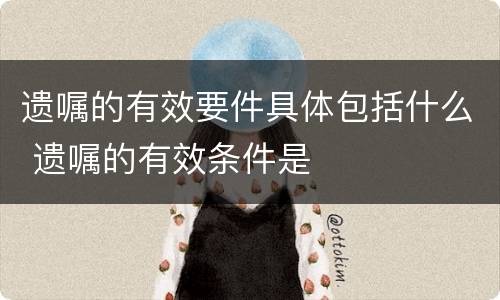 遗嘱的有效要件具体包括什么 遗嘱的有效条件是