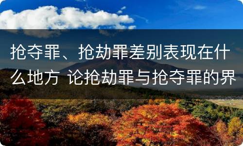抢夺罪、抢劫罪差别表现在什么地方 论抢劫罪与抢夺罪的界限