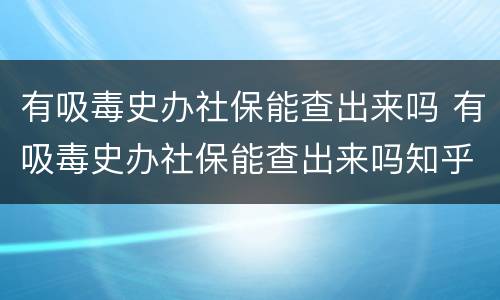 有吸毒史办社保能查出来吗 有吸毒史办社保能查出来吗知乎