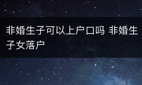 非婚生子可以上户口吗 非婚生子女落户