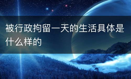 被行政拘留一天的生活具体是什么样的