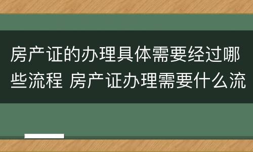 房产证的办理具体需要经过哪些流程 房产证办理需要什么流程