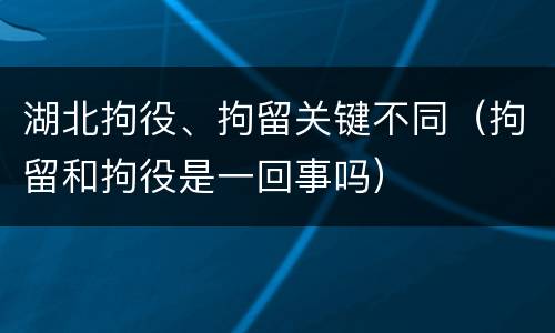 湖北拘役、拘留关键不同（拘留和拘役是一回事吗）